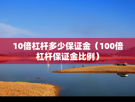 10倍杠杆多少保证金（100倍杠杆保证金比例）