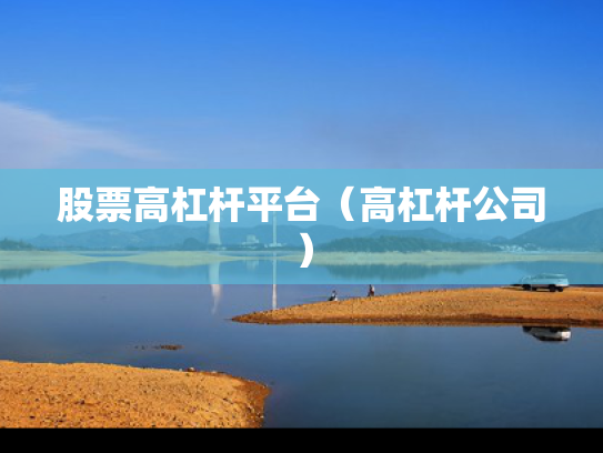 股票高杠杆平台（高杠杆公司）