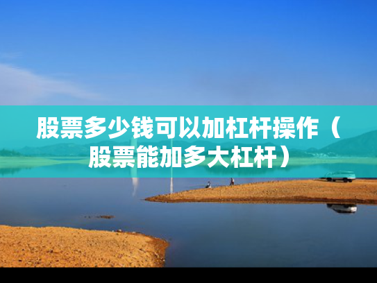 股票多少钱可以加杠杆操作（股票能加多大杠杆）