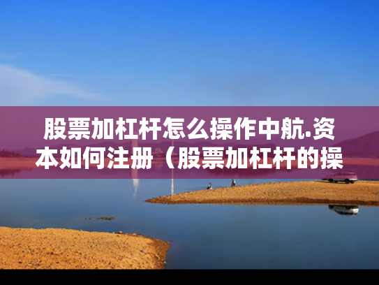 股票加杠杆怎么操作中航.资本如何注册（股票加杠杆的操作程序）