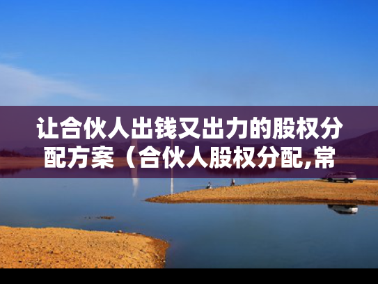 让合伙人出钱又出力的股权分配方案（合伙人股权分配,常见的13个问题）