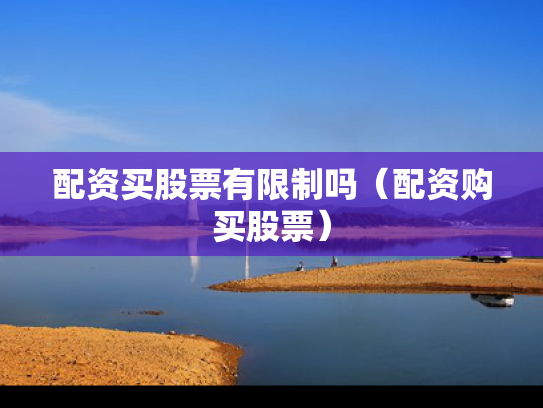 配资买股票有限制吗（配资购买股票）