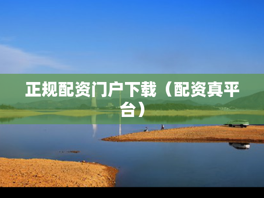 正规配资门户下载（配资真平台）