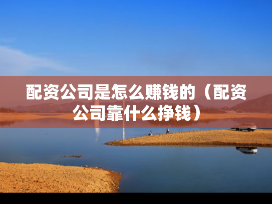 配资公司是怎么赚钱的（配资公司靠什么挣钱）