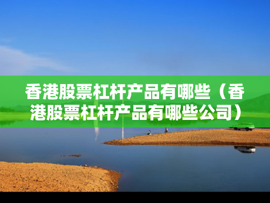 香港股票杠杆产品有哪些（香港股票杠杆产品有哪些公司）