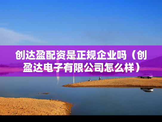 创达盈配资是正规企业吗（创盈达电子有限公司怎么样）