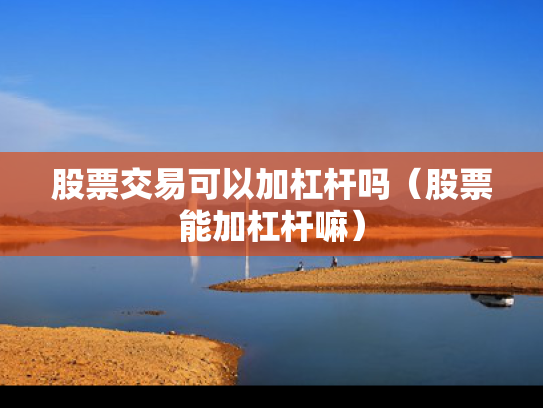 股票交易可以加杠杆吗（股票能加杠杆嘛）