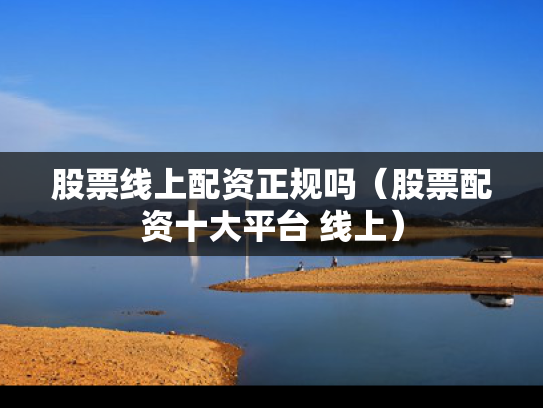 股票线上配资正规吗（股票配资十大平台 线上）