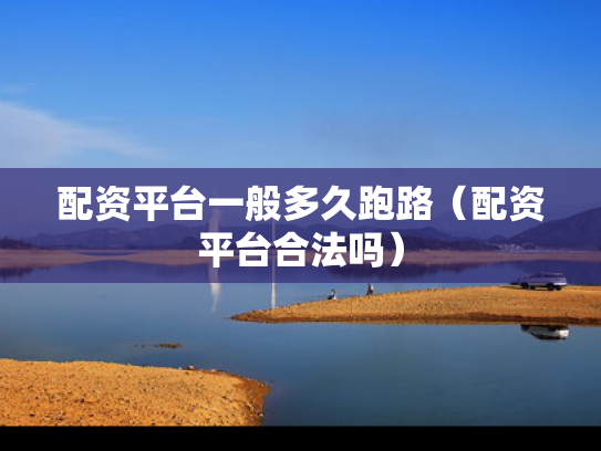 配资平台一般多久跑路（配资平台合法吗）