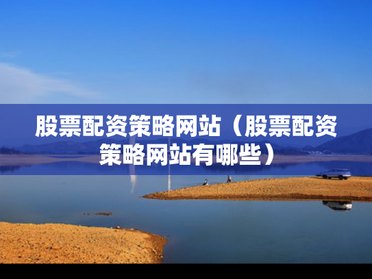 股票配资策略网站（股票配资策略网站有哪些）
