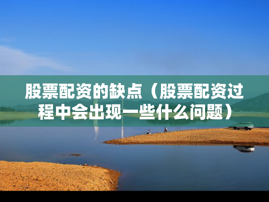 股票配资的缺点（股票配资过程中会出现一些什么问题）