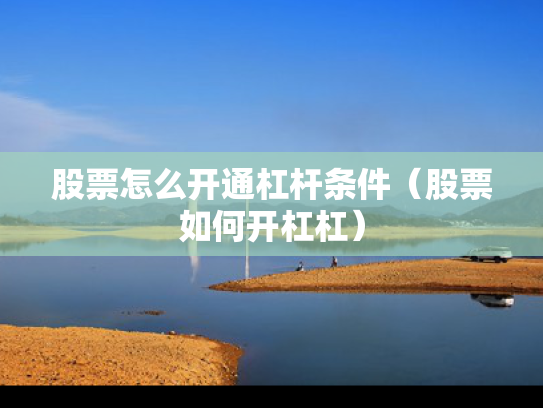 股票怎么开通杠杆条件（股票如何开杠杠）