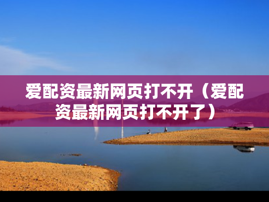 爱配资最新网页打不开（爱配资最新网页打不开了）