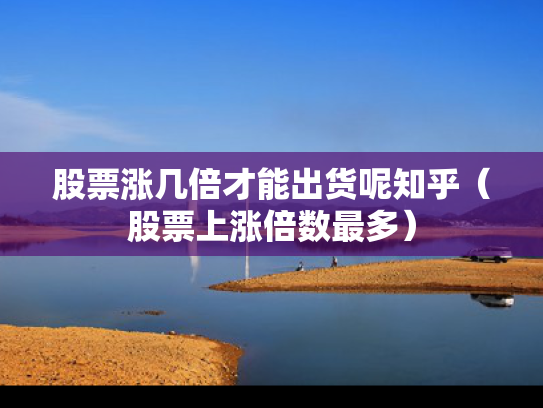 股票涨几倍才能出货呢知乎（股票上涨倍数最多）