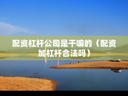 配资杠杆公司是干嘛的（配资加杠杆合法吗）