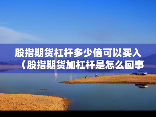 股指期货杠杆多少倍可以买入（股指期货加杠杆是怎么回事）