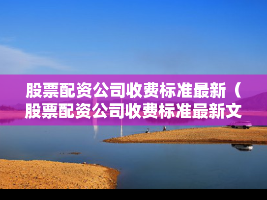 股票配资公司收费标准最新（股票配资公司收费标准最新文件）