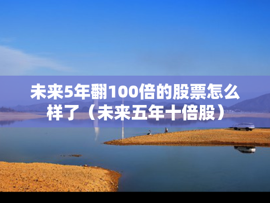 未来5年翻100倍的股票怎么样了（未来五年十倍股）