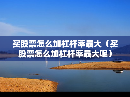 买股票怎么加杠杆率最大（买股票怎么加杠杆率最大呢）