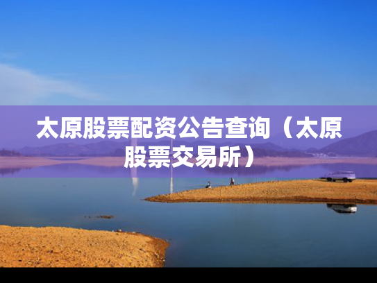 太原股票配资公告查询（太原股票交易所）