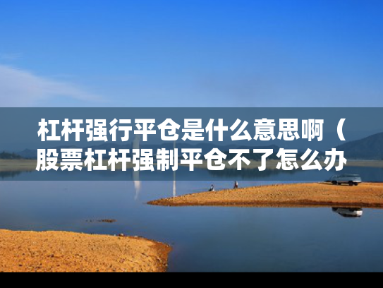 杠杆强行平仓是什么意思啊（股票杠杆强制平仓不了怎么办）