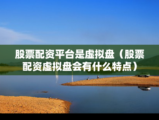 股票配资平台是虚拟盘（股票配资虚拟盘会有什么特点）