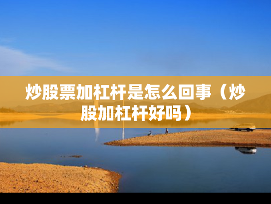 炒股票加杠杆是怎么回事（炒股加杠杆好吗）