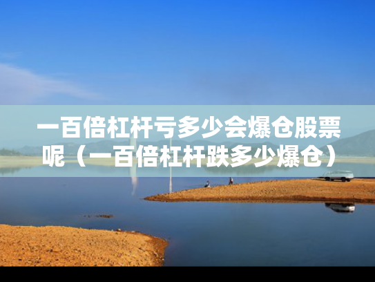 一百倍杠杆亏多少会爆仓股票呢（一百倍杠杆跌多少爆仓）
