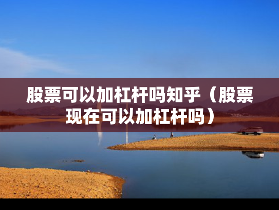 股票可以加杠杆吗知乎（股票现在可以加杠杆吗）