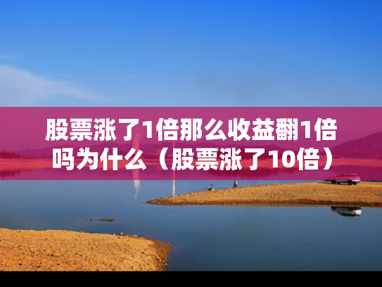 股票涨了1倍那么收益翻1倍吗为什么（股票涨了10倍）