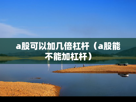 a股可以加几倍杠杆（a股能不能加杠杆）
