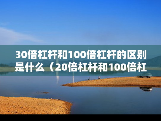 30倍杠杆和100倍杠杆的区别是什么（20倍杠杆和100倍杠杆）