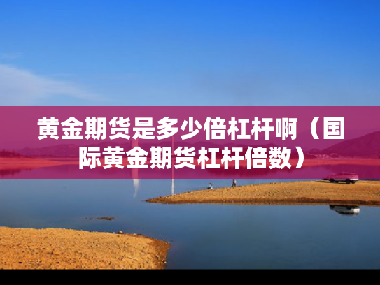 黄金期货是多少倍杠杆啊（国际黄金期货杠杆倍数）
