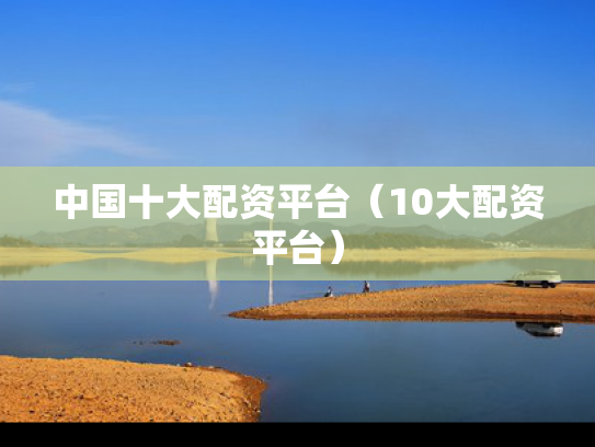 中国十大配资平台（10大配资平台）