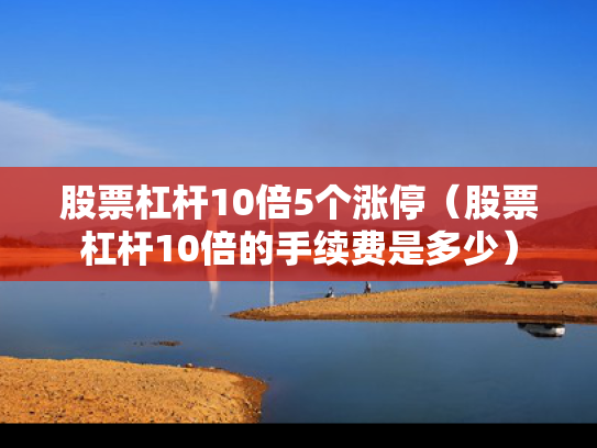 股票杠杆10倍5个涨停（股票杠杆10倍的手续费是多少）