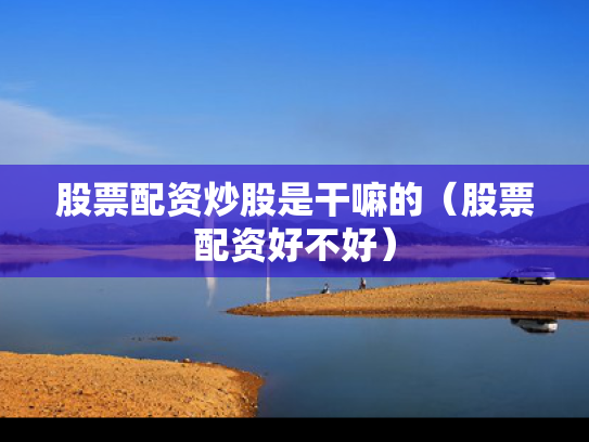 股票配资炒股是干嘛的（股票配资好不好）