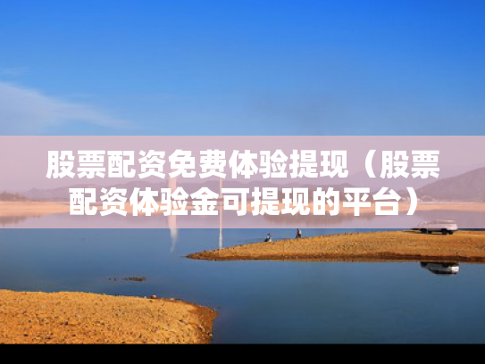 股票配资免费体验提现（股票配资体验金可提现的平台）