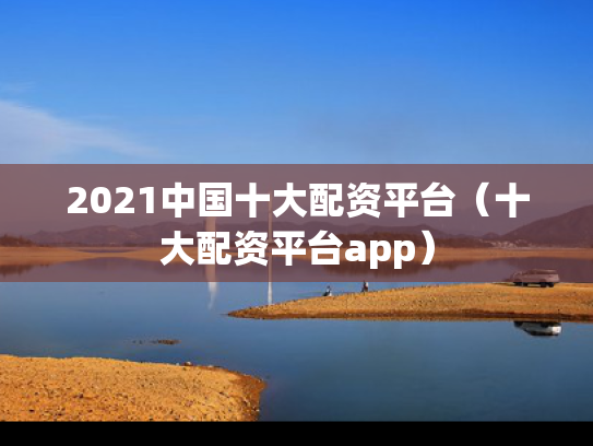 2021中国十大配资平台（十大配资平台app）