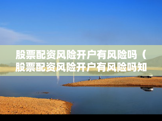 股票配资风险开户有风险吗（股票配资风险开户有风险吗知乎）