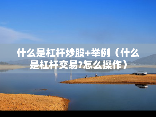 什么是杠杆炒股+举例（什么是杠杆交易?怎么操作）