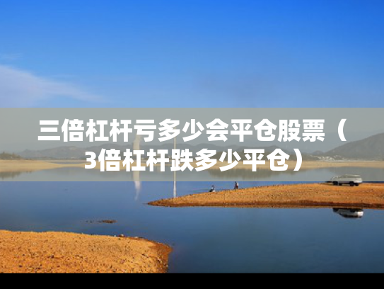三倍杠杆亏多少会平仓股票（3倍杠杆跌多少平仓）