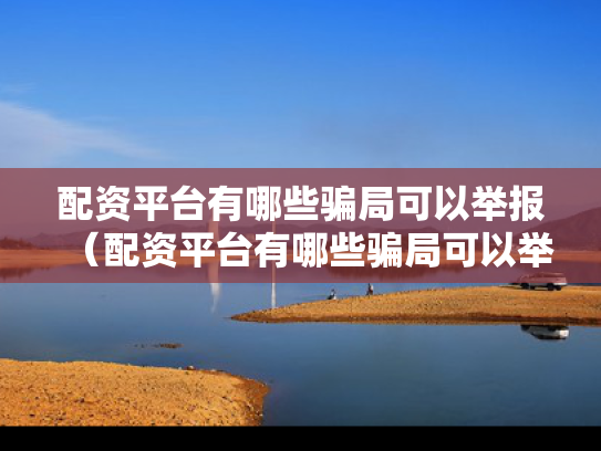 配资平台有哪些骗局可以举报（配资平台有哪些骗局可以举报的）