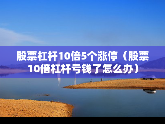 股票杠杆10倍5个涨停（股票10倍杠杆亏钱了怎么办）