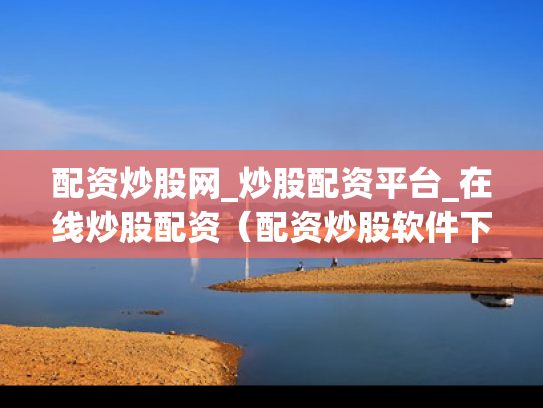 配资炒股网_炒股配资平台_在线炒股配资（配资炒股软件下载）