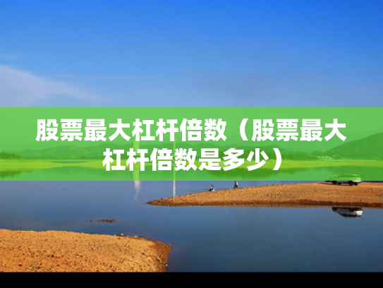 股票最大杠杆倍数（股票最大杠杆倍数是多少）