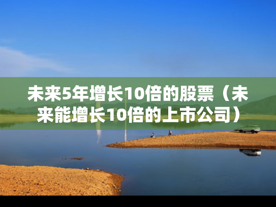 未来5年增长10倍的股票（未来能增长10倍的上市公司）