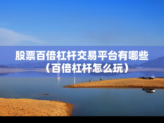 股票百倍杠杆交易平台有哪些（百倍杠杆怎么玩）