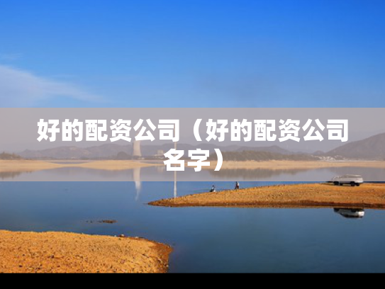 好的配资公司（好的配资公司名字）