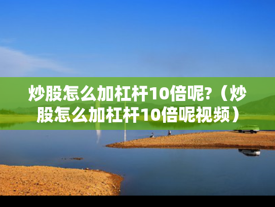 炒股怎么加杠杆10倍呢?（炒股怎么加杠杆10倍呢视频）