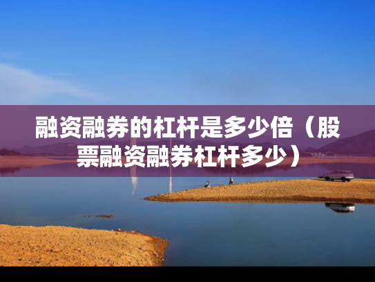 融资融券的杠杆是多少倍（股票融资融券杠杆多少）